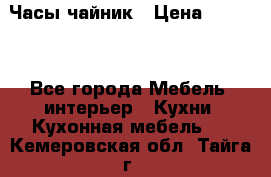 Часы-чайник › Цена ­ 3 000 - Все города Мебель, интерьер » Кухни. Кухонная мебель   . Кемеровская обл.,Тайга г.